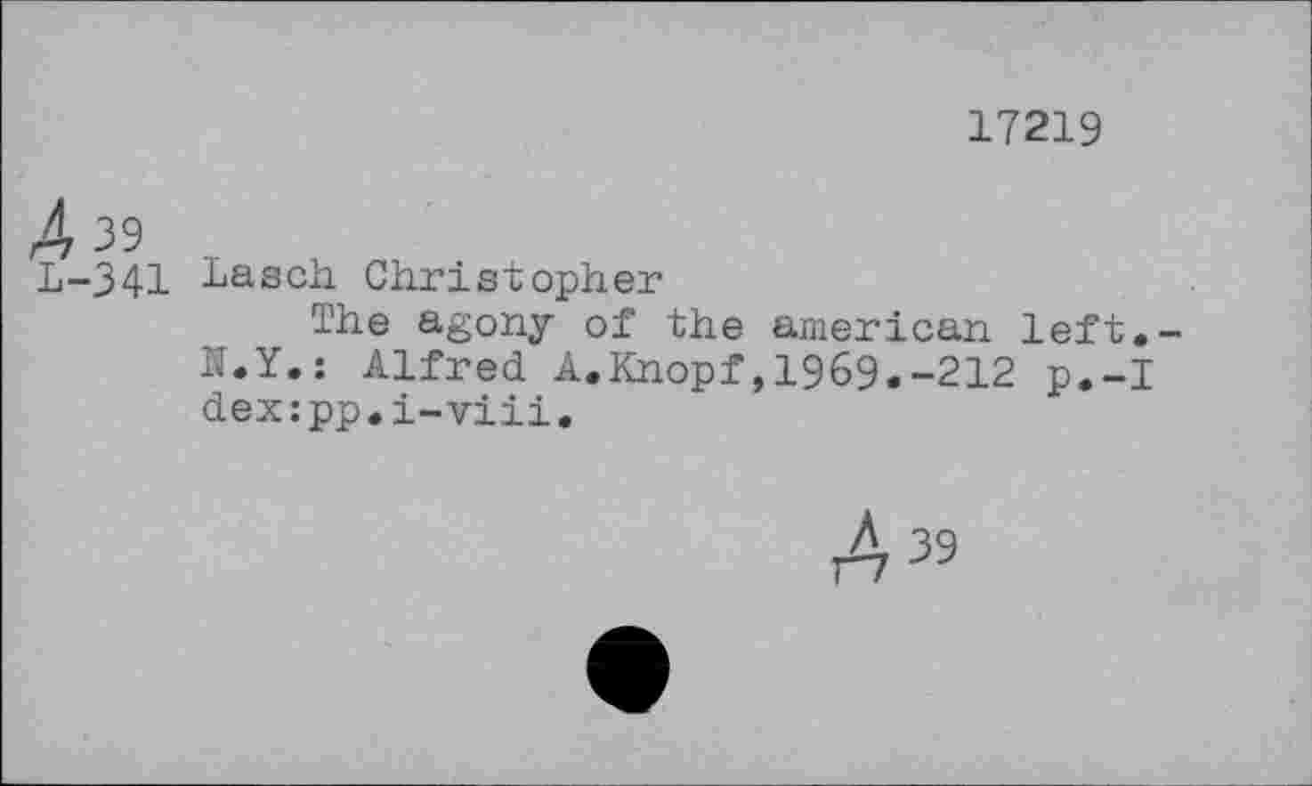 ﻿17219
4 39
L-341 Lasch Christopher
The agony of the american left.-N.Y.: Alfred A.Knopf,1969.-212 p.-I dex:pp.i-viii.